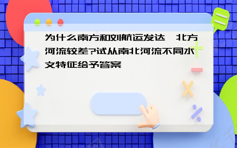 为什么南方和刘航运发达,北方河流较差?试从南北河流不同水文特征给予答案