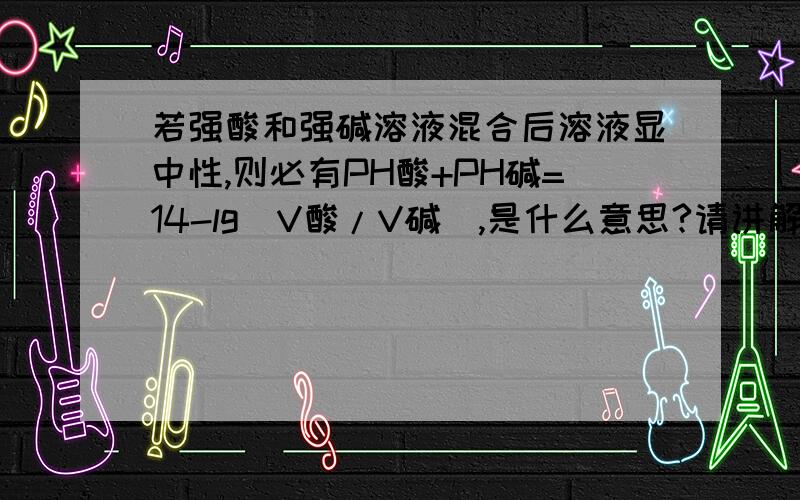 若强酸和强碱溶液混合后溶液显中性,则必有PH酸+PH碱=14-lg[V酸/V碱],是什么意思?请讲解一下,谢谢!