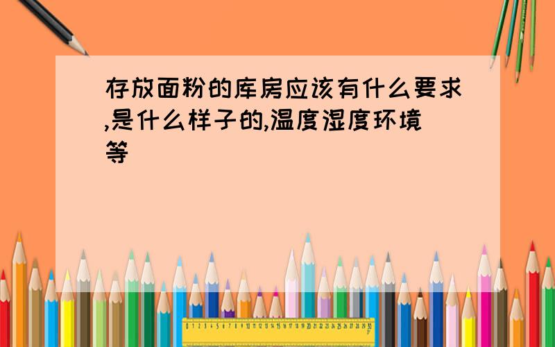 存放面粉的库房应该有什么要求,是什么样子的,温度湿度环境等