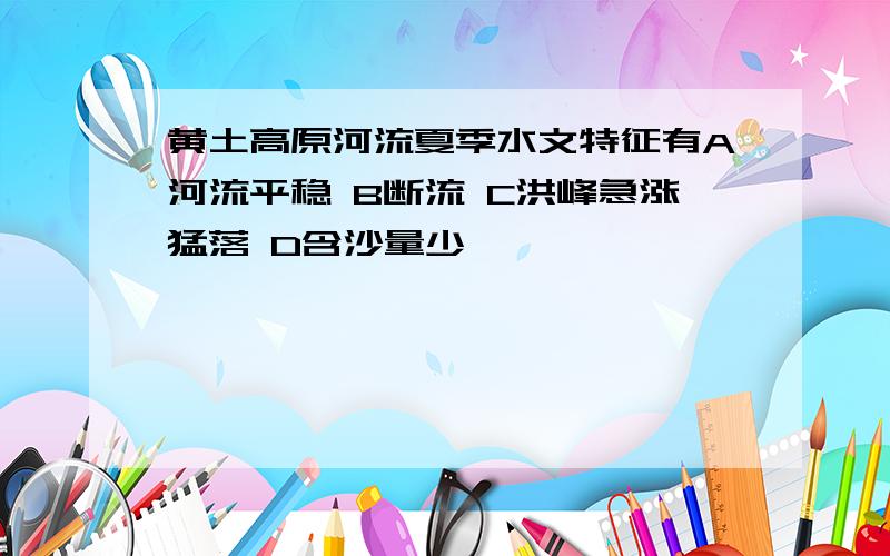 黄土高原河流夏季水文特征有A河流平稳 B断流 C洪峰急涨猛落 D含沙量少