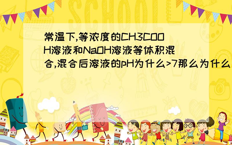 常温下,等浓度的CH3COOH溶液和NaOH溶液等体积混合,混合后溶液的pH为什么>7那么为什么“中和pH与体积均相同的盐酸和醋酸溶液，消耗NaOH的物质的量相同”这句话是错的呢？既然盐酸和醋酸的pH