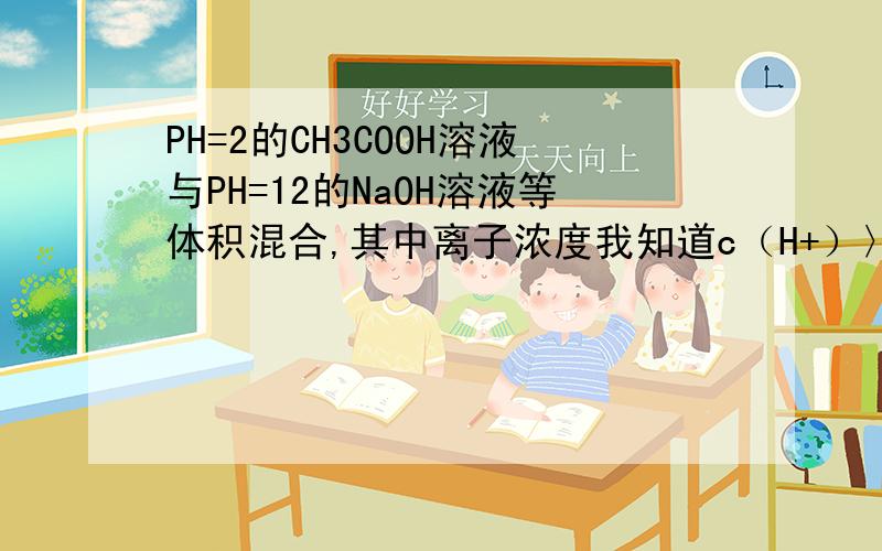 PH=2的CH3COOH溶液与PH=12的NaOH溶液等体积混合,其中离子浓度我知道c（H+）〉c（OH-）所以c（Na+）〈c(CH3COO-)是怎么来的可是高人们,c（Na+）〉c（H+）是为啥呀,