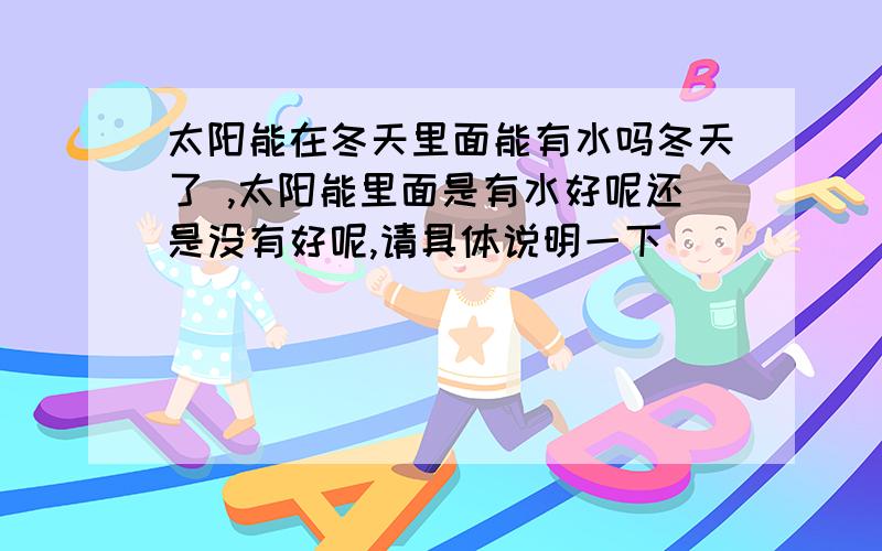 太阳能在冬天里面能有水吗冬天了 ,太阳能里面是有水好呢还是没有好呢,请具体说明一下