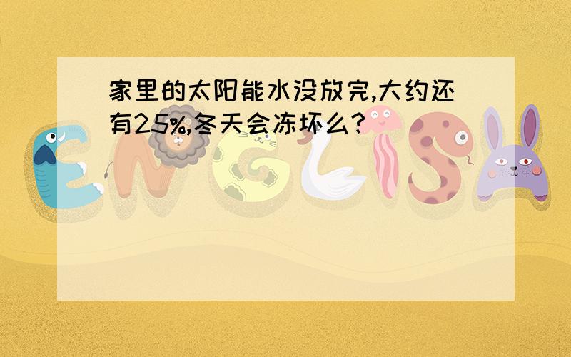 家里的太阳能水没放完,大约还有25%,冬天会冻坏么?