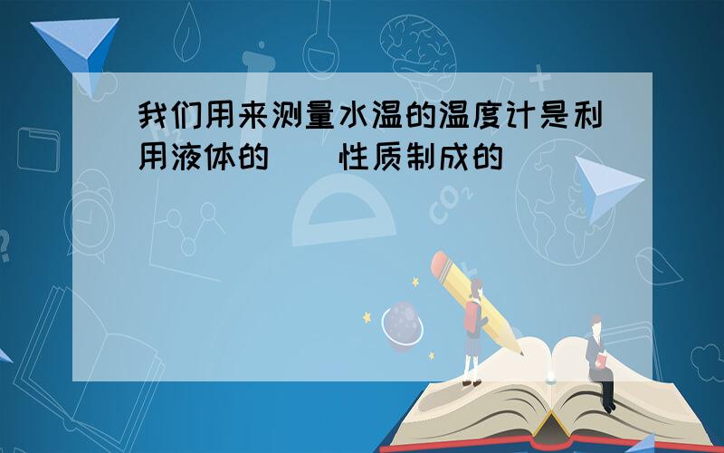 我们用来测量水温的温度计是利用液体的（）性质制成的