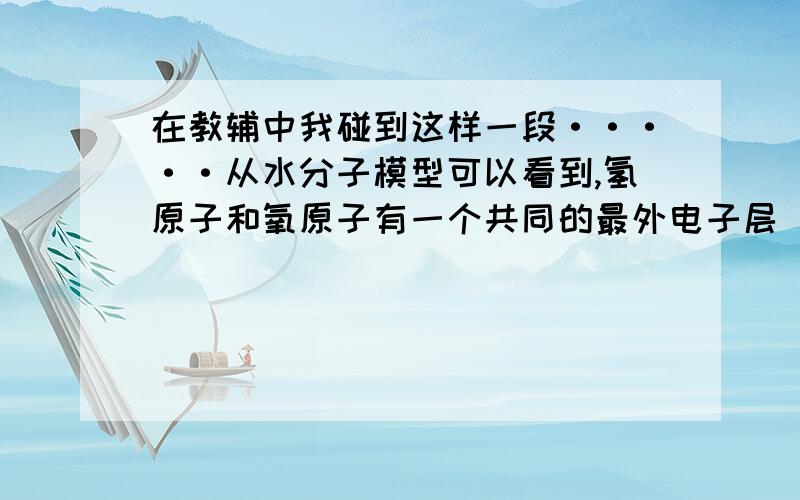 在教辅中我碰到这样一段·····从水分子模型可以看到,氢原子和氧原子有一个共同的最外电子层（怎么看出来的啊?不是公用两对吗?）,其中含有8个电子.但氧的原子核中有八个质子,正电荷