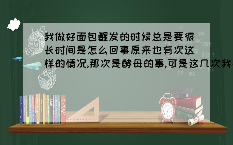 我做好面包醒发的时候总是要很长时间是怎么回事原来也有次这样的情况,那次是酵母的事,可是这几次我换了酵母还是那样,总是要等很长时间才发好 ,发好效果也没原来的好