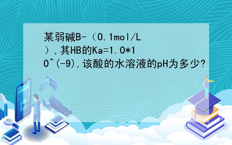 某弱碱B-（0.1mol/L）,其HB的Ka=1.0*10^(-9),该酸的水溶液的pH为多少?