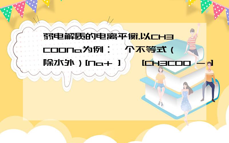 弱电解质的电离平衡.以CH3COONa为例：一个不等式（除水外）[Na+ ] > [CH3COO - ] ＞＞[OH-]＞ [CH3COOH]＞＞ [H+] 为什么 [CH3COOH]＞＞ [H+]