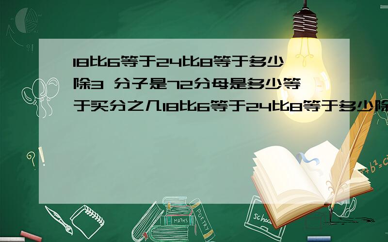 18比6等于24比8等于多少除3 分子是72分母是多少等于买分之几18比6等于24比8等于多少除3 分子是72分母是多少等于百分之几