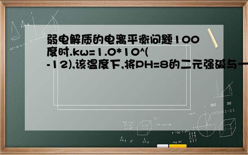 弱电解质的电离平衡问题100度时.kw=1.0*10^(-12),该温度下,将PH=8的二元强碱与一元强酸混合后,PH=7,求混合前碱酸体积比.没思路啊没思路~PH=5的一元强酸。