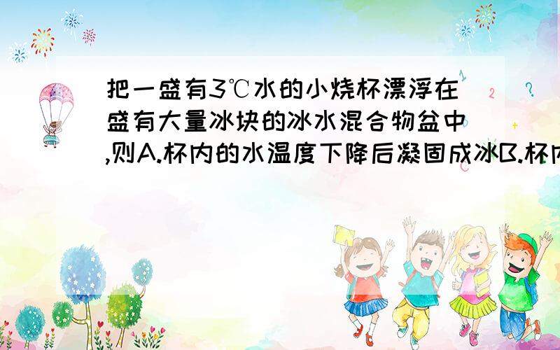 把一盛有3℃水的小烧杯漂浮在盛有大量冰块的冰水混合物盆中,则A.杯内的水温度下降后凝固成冰B.杯内水温度下降至0℃,但不会结冰C.盆内的冰熔化,温度逐渐升高D.盆内的冰融化,杯内一小部