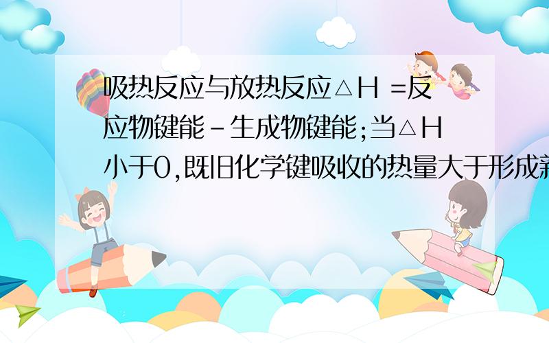 吸热反应与放热反应△H =反应物键能－生成物键能;当△H小于0,既旧化学键吸收的热量大于形成新键时释放的热量,为什么不是吸热反应,而是放热反应?我脑袋秀逗。搞错了。这样一来我总算明