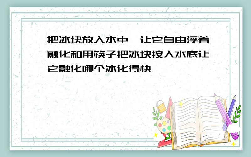 把冰块放入水中,让它自由浮着融化和用筷子把冰块按入水底让它融化哪个冰化得快