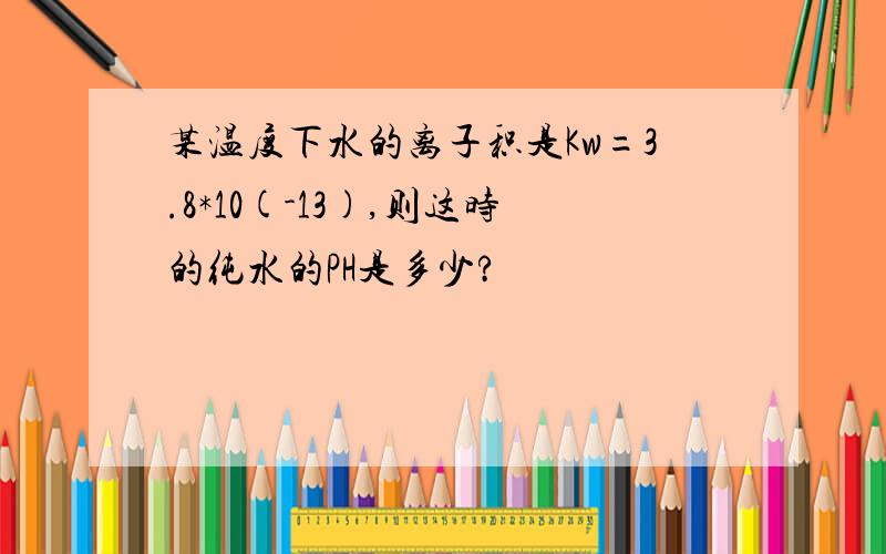 某温度下水的离子积是Kw=3.8*10(-13),则这时的纯水的PH是多少?