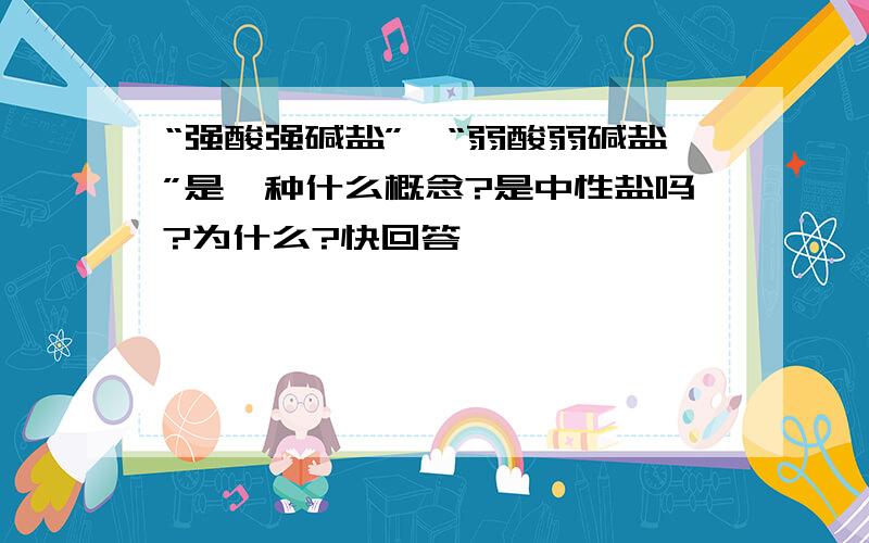 “强酸强碱盐”、“弱酸弱碱盐”是一种什么概念?是中性盐吗?为什么?快回答,