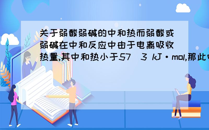 关于弱酸弱碱的中和热而弱酸或弱碱在中和反应中由于电离吸收热量,其中和热小于57．3 kJ·mol,那此中和热不就包括弱酸弱碱电离的热效应了吗?可中和热应该不包括电离所产生热效应啊