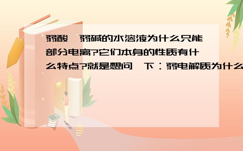 弱酸、弱碱的水溶液为什么只能部分电离?它们本身的性质有什么特点?就是想问一下：弱电解质为什么既能电离,又不能全部电离?