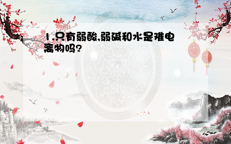 1.只有弱酸,弱碱和水是难电离物吗?