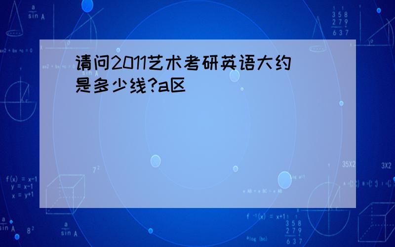 请问2011艺术考研英语大约是多少线?a区