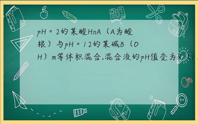 pH＝2的某酸HnA（A为酸根）与pH＝12的某碱B（OH）m等体积混合,混合液的pH值变为8（1）写出生成正盐的分子式：______.（2）该盐中存在着一定水解的离子,该离子的水解方程式为：______.（3）简述