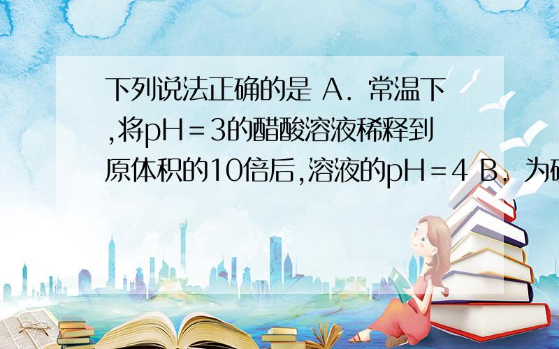 下列说法正确的是 A．常温下,将pH＝3的醋酸溶液稀释到原体积的10倍后,溶液的pH＝4 B．为确定某酸H2A是强下列说法正确的是A．常温下,将pH＝3的醋酸溶液稀释到原体积的10倍后,溶液的pH＝4B．