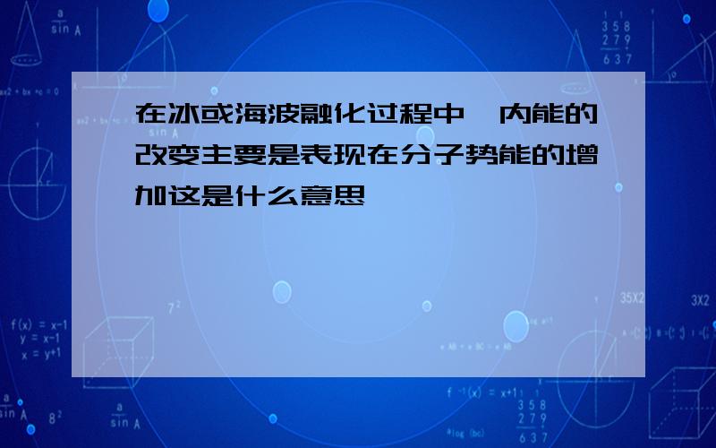 在冰或海波融化过程中,内能的改变主要是表现在分子势能的增加这是什么意思