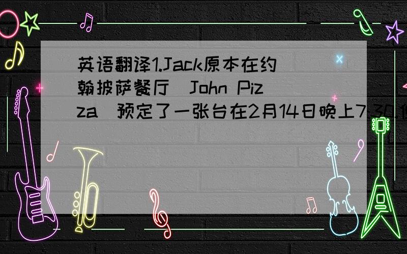 英语翻译1.Jack原本在约翰披萨餐厅（John Pizza）预定了一张台在2月14日晚上7:30.但现在想改时间推迟到8：15.于是她给餐厅打了电话.可是服务员说8点半才有位,问她订8点半可不可以.Taylor也只好