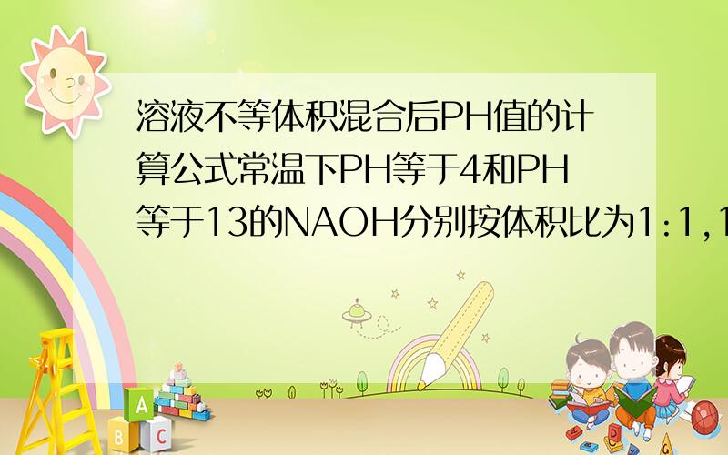 溶液不等体积混合后PH值的计算公式常温下PH等于4和PH等于13的NAOH分别按体积比为1:1,11:9,9:11混合,分别求三种情况下溶液的PH值.