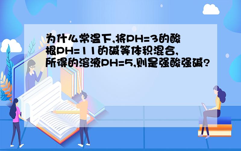 为什么常温下,将PH=3的酸根PH=11的碱等体积混合,所得的溶液PH=5,则是强酸强碱?