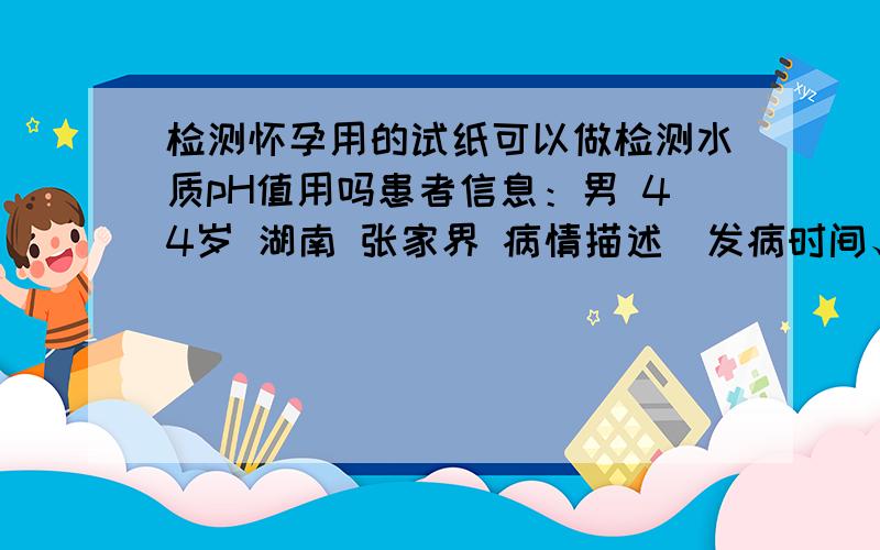 检测怀孕用的试纸可以做检测水质pH值用吗患者信息：男 44岁 湖南 张家界 病情描述(发病时间、主要症状等)：我打了口水井想检测一下PH值.用什么最简单的方法?PH试纸在 哪里有卖的