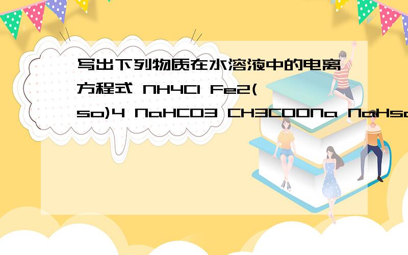 写出下列物质在水溶液中的电离方程式 NH4Cl Fe2(so)4 NaHCO3 CH3COONa NaHso4 Ba（OH）2最好还有这几个反应的离子方程式氯化钠和硝酸银溶液反应氢氧化钡和稀硫酸反应氢氧化钡和硫酸铜溶液反应二