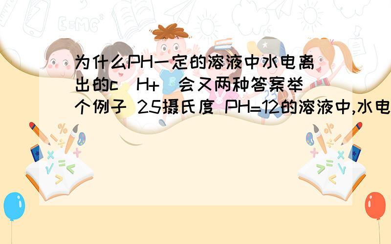 为什么PH一定的溶液中水电离出的c(H+)会又两种答案举个例子 25摄氏度 PH=12的溶液中,水电离出的c(H+)可能是10-2次方 也可能是10-12 为什么 如何计算