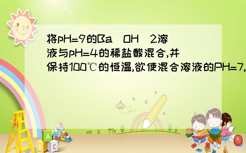 将pH=9的Ba(OH)2溶液与pH=4的稀盐酸混合,并保持100℃的恒温,欲使混合溶液的PH=7,则Ba(OH)2与盐酸的体积比为 .9,怎么求的,写成具体过程