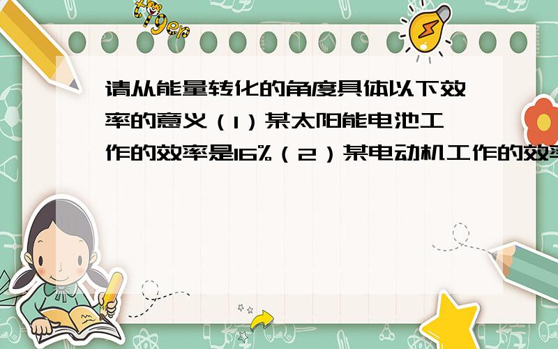 请从能量转化的角度具体以下效率的意义（1）某太阳能电池工作的效率是16%（2）某电动机工作的效率是83%（3）某锂电池充电时的效率是99%（4）某柴油机工作的效率是35%（5）某电热水器工