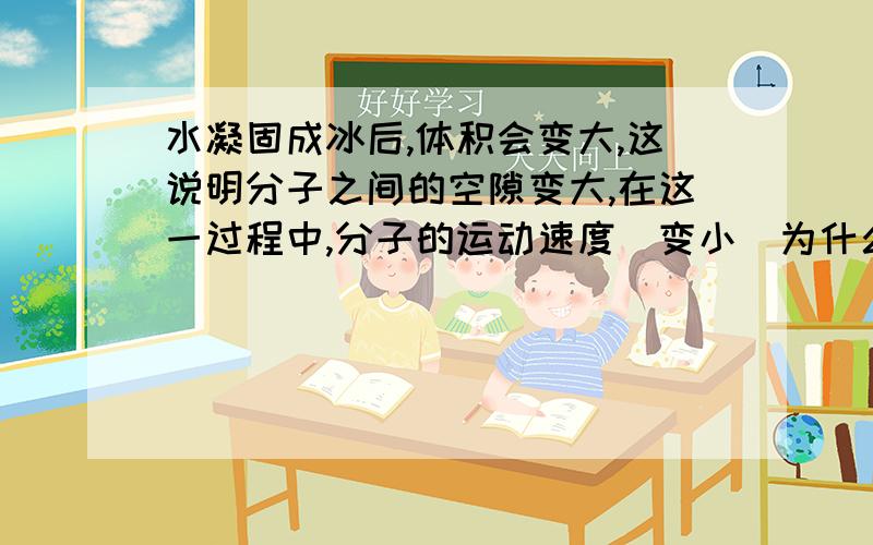 水凝固成冰后,体积会变大,这说明分子之间的空隙变大,在这一过程中,分子的运动速度（变小）为什么运动速度会变小?详细说明,15分