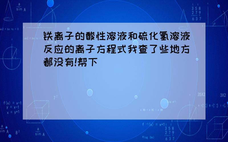 铁离子的酸性溶液和硫化氢溶液反应的离子方程式我查了些地方都没有!帮下