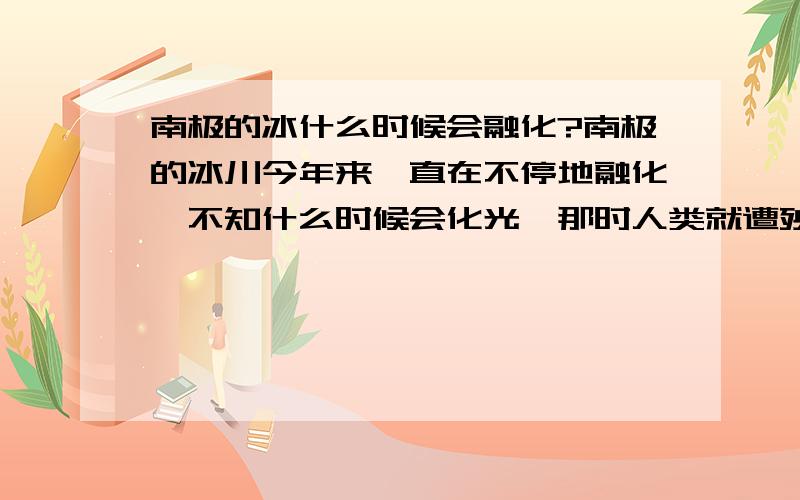 南极的冰什么时候会融化?南极的冰川今年来一直在不停地融化,不知什么时候会化光,那时人类就遭殃了.