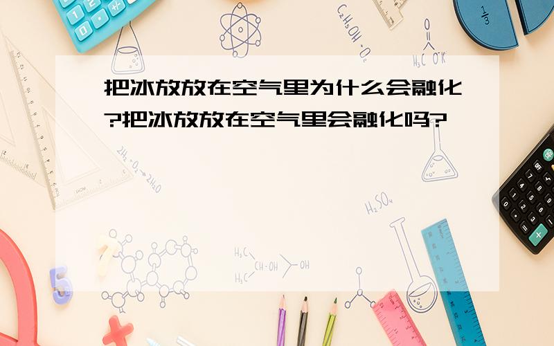 把冰放放在空气里为什么会融化?把冰放放在空气里会融化吗?