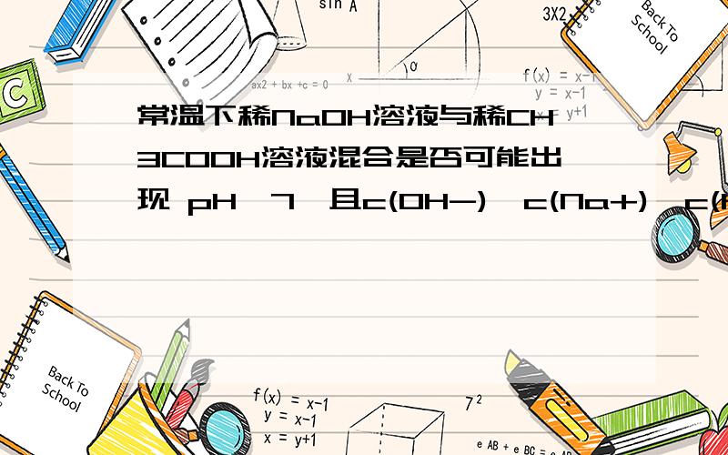 常温下稀NaOH溶液与稀CH3COOH溶液混合是否可能出现 pH>7,且c(OH-)>c(Na+)>c(H+)>c(CH3COO-)常温下稀NaOH溶液与稀CH3COOH溶液混合是否可能出现 pH>7,且c(OH-)>c(Na+)>c(H+)>c(CH3COO-)理由