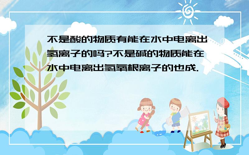 不是酸的物质有能在水中电离出氢离子的吗?不是碱的物质能在水中电离出氢氧根离子的也成.