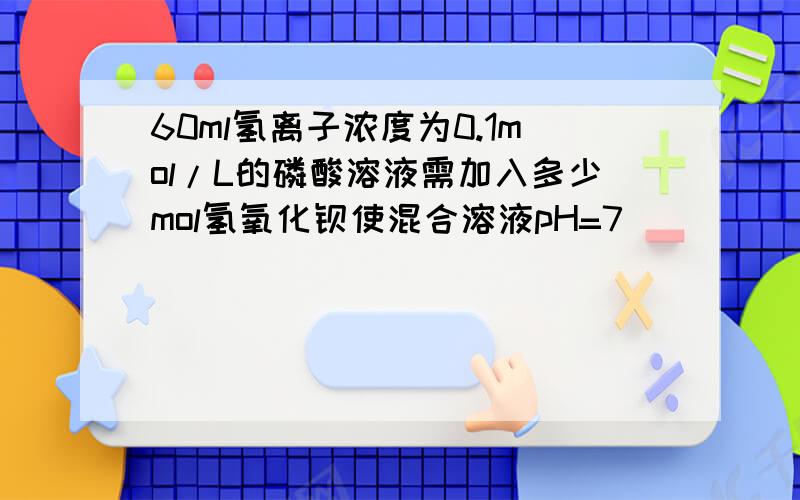 60ml氢离子浓度为0.1mol/L的磷酸溶液需加入多少mol氢氧化钡使混合溶液pH=7