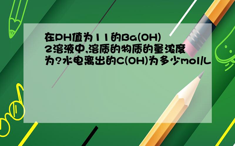 在PH值为11的Ba(OH)2溶液中,溶质的物质的量浓度为?水电离出的C(OH)为多少mol/L