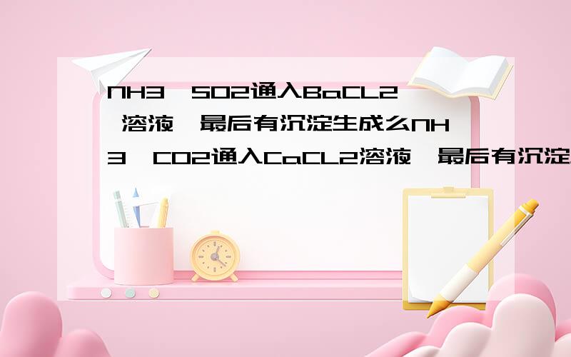 NH3,SO2通入BaCL2 溶液,最后有沉淀生成么NH3,CO2通入CaCL2溶液,最后有沉淀生成么