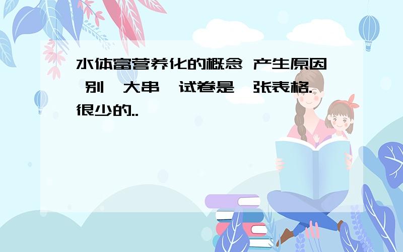 水体富营养化的概念 产生原因 别一大串,试卷是一张表格.很少的..