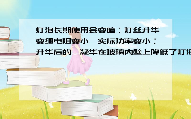 灯泡长期使用会变暗：灯丝升华变细电阻变小,实际功率变小；升华后的钨凝华在玻璃内壁上降低了灯泡的透明灯丝升华变细电阻变小?