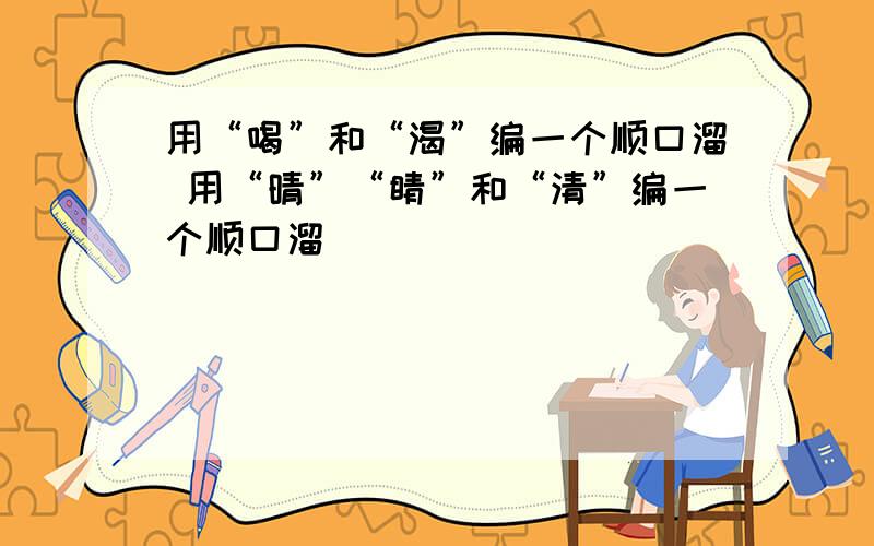 用“喝”和“渴”编一个顺口溜 用“晴”“睛”和“清”编一个顺口溜