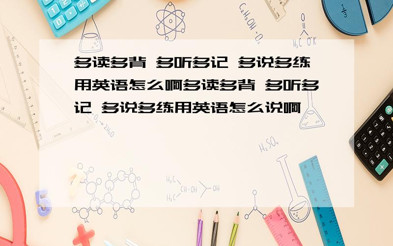 多读多背 多听多记 多说多练用英语怎么啊多读多背 多听多记 多说多练用英语怎么说啊