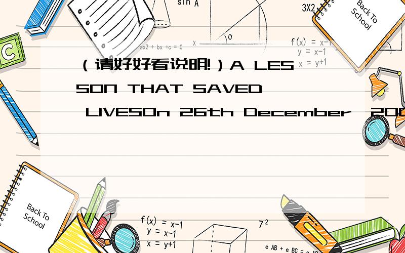 （请好好看说明!）A LESSON THAT SAVED LIVESOn 26th December,2004,a young girl called Tilly Smith was on holiday with her family in Phuket,Thailand.No one knew what was about to happen --- a tsunami that would kill about 200,000 people.Tilly ha