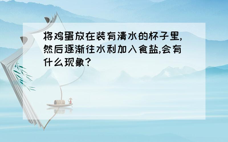 将鸡蛋放在装有清水的杯子里,然后逐渐往水利加入食盐,会有什么现象?